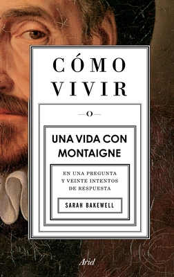 Coperta cărții 'Cómo Vivir. Una Vida Con Montaigne: En Una Pregunta Y Veinte Intentos de Respuesta - Sarah Bakewell'