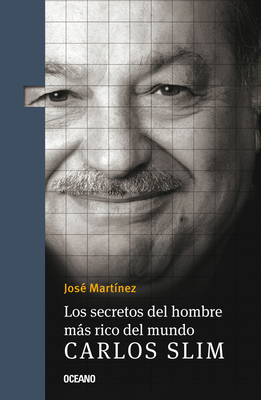 Los Secretos del Hombre Más Rico del Mundo.: Carlos Slim, - José Martínez