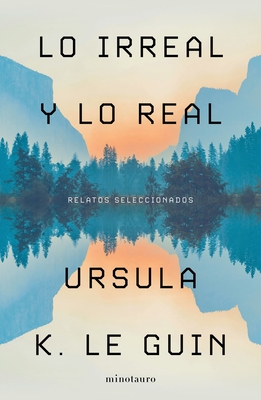 Lo Irreal Y Lo Real: Relatos Seleccionados - Ursula Le Guin