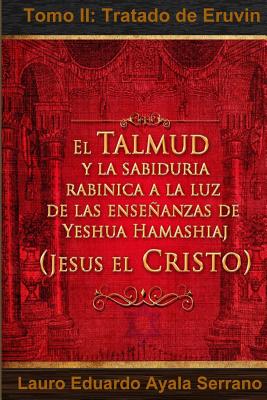 El Talmud y la Sabiduría Rabínica a la luz de las Enseñanzas de Yeshua Hamashiaj, Jesús el Cristo: Tomo II: Tratado de Eruvin - Lauro Eduardo Ayala Serrano