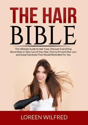 The Hair Bible: The Ultimate Guide to Hair Care, Discover Everything About How to Take Care of Your Hair, How to Prevent Hair Loss and - Loreen Wilfred