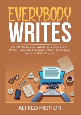 Everybody Writes: The Ultimate Guide on Writing for Beginners, Learn Writing Tips and the Easy Ways to Write EBooks, Blogs and Other Onl - Alfred Merton