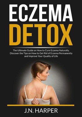 Eczema Detox: The Ultimate Guide on How to Cure Eczema Naturally, Discover the Tips on How to Get Rid of Eczema Permanently and Impr - J. N. Harper