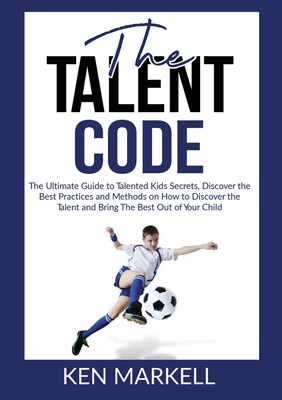 The Talent Code: The Ultimate Guide to Talented Kids Secrets, Discover the Best Practices and Methods on How to Discover the Talent and - Ken Markell