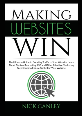 Making Websites Win: The Ultimate Guide to Boosting Traffic to Your Website, Learn About Content Marketing SEO and Other Effective Marketin - Nick Canley