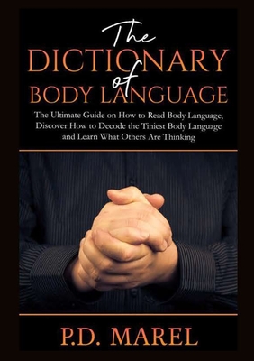 The Dictionary of Body Language: The Ultimate Guide on How to Read Body Language, Discover How to Decode the Tiniest Body Language and Learn What Othe - P. D. Marel
