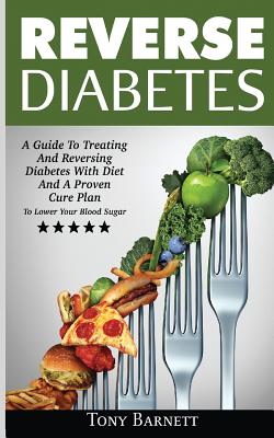 Reverse Diabetes: A Guide To Treating And Reversing Diabetes With Diet And A Proven Cure Plan To Lower Your Blood Sugar - Tony Barnett