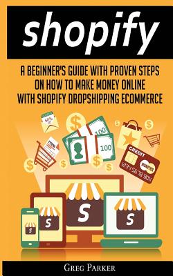 Shopify: A Beginner's Guide With Proven Steps On How To Make Money Online With Shopify Dropshipping Ecommerce - Greg Parker