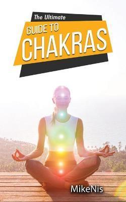 The Ultimate Guide to Chakras: Healing, and Unblocking Your Chakras for Health and Positive Energy, The Beginner's Guide to Balancing - Mikenis