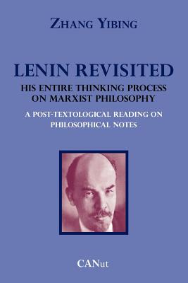Lenin Revisited. His Entire Thinking Process on Marxist Philosophy. a Post-Textological Reading of Philosophical Notes - Zhang Yibing
