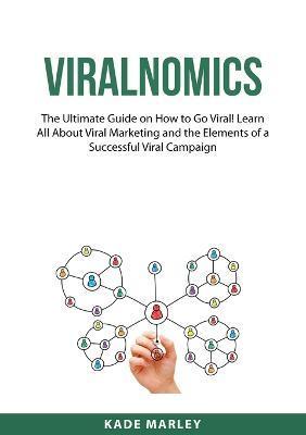 Viralnomics: The Ultimate Guide on How to Go Viral! Learn All About Viral Marketing and the Elements of a Successful Viral Campaign - Kade Marley