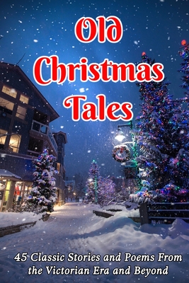 Old Christmas Tales: 45 Classic Stories and Poems From the Victorian Era and Beyond - Charles Dickens