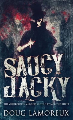 Saucy Jacky: The Whitechapel Murders As Told By Jack The Ripper - Doug Lamoreux