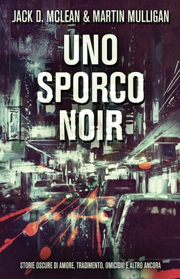 Uno Sporco Noir: Storie oscure di amore, tradimento, omicidio e altro ancora - Jack D. Mclean