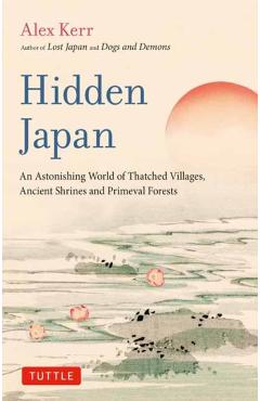 Hidden Japan: An Astonishing World of Thatched Villages, Ancient Shrines and Primeval Forests - Alex Kerr