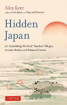 Hidden Japan: An Astonishing World of Thatched Villages, Ancient Shrines and Primeval Forests - Alex Kerr