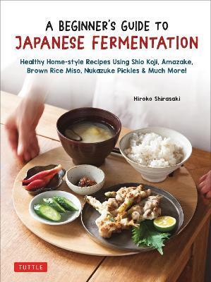 A Beginner's Guide to Japanese Fermentation: Healthy Home-Style Recipes Using Shio Koji, Amazake, Brown Rice Miso, Nukazuke Pickles & Much More! - Hiroko Shirasaki