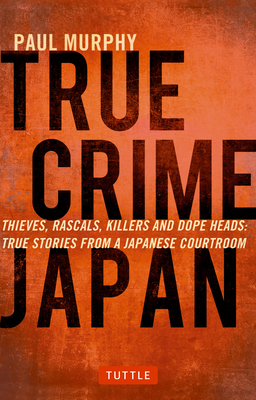 True Crime Japan: Thieves, Rascals, Killers and Dope Heads: True Stories from a Japanese Courtroom - Paul Murphy