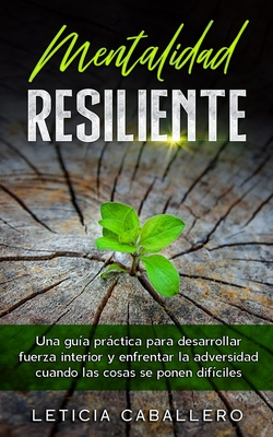 Coperta cărții 'Mentalidad Resiliente: Una guía práctica para desarrollar fuerza interior y enfrentar la adversidad cuando las cosas se'