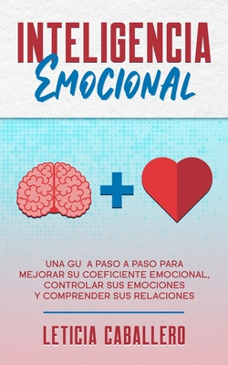 Inteligencia Emocional: Una guía paso a paso para mejorar su coeficiente emocional, controlar sus emociones y comprender sus relaciones - Leticia Caballero