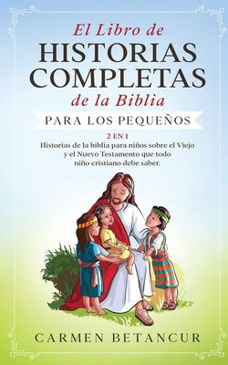 El Libro de Historias Completas de la Biblia para los pequeños: 2 en 1: Historias de la biblia para niños sobre el Viejo y el Nuevo Testamento que tod - Carmen Betancur