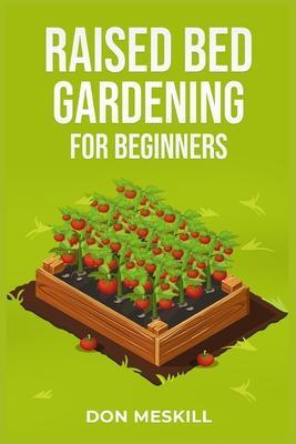 Raised Bed Gardening for Beginners: A Step-by-Step Guide to Growing Your Own Vegetables, Herbs, and Flowers (2023 Crash Course for Beginners) - Don Meskill