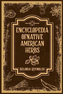 Encyclopedia of Native American Herbs: From Cherokee Medicine to Navajo Blessing Herbs, Learn about the Rich and Diverse World of Indigenous Herbal Me - Belinda Reynolds