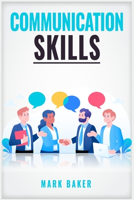 Communication Skills: Learn Proven Strategies for Improving Your Listening, Speaking, and Interpersonal Skills in Any Situation (2023 Guide - Mark Baker