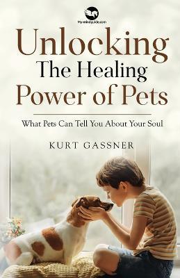 Unlocking The Healing Power of Pets: What Pets Can Tell You About Your Soul - Kurt Gassner