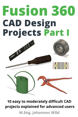 Fusion 360 CAD Design Projects Part I: 10 easy to moderately difficult CAD projects explained for advanced users - M. Eng Johannes Wild
