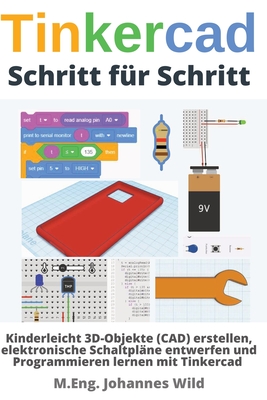 Tinkercad Schritt f�r Schritt: Kinderleicht 3D-Objekte (CAD) erstellen, elektronische Schaltpl�ne entwerfen und Programmieren lernen mit Tinkercad - M. Eng Johannes Wild