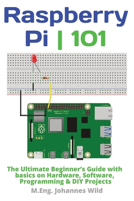 Raspberry Pi 101: The Ultimate Beginner's Guide with Basics on Hardware, Software, Programming & DIY Projects - M. Eng Johannes Wild