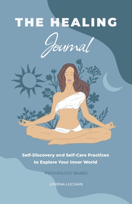 The Healing Journal: Self-Discovery and Self-Care Practices to Explore Your Inner World (A 10-Week Guided Journal) - Lorena Luchian