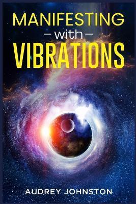 Manifesting with Vibrations: Find Out How to Raise Your Vibrations, Achieve Your Goals, Become More Self-Aware, Attract More Wealth, and Become Mor - Audrey Johnston