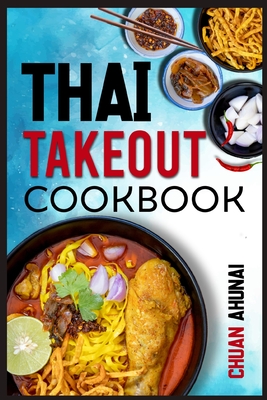 Thai Takeout Cookbook: Start Cooking Thai Food Recipes Inspired by Your Favorite Takeout (2022 Guide for Beginners) - Chuan Ahunai