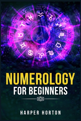 Numerology for Beginners: Learn How to Use Numerology, Astrology, Numbers, and Tarot to Take Charge of Your Life and Create the One You Deserve - Harper Horton