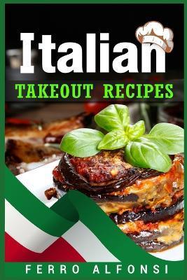 Italian Takeout Recipes: Making Pizza and Pasta at Home is a Pleasure with These Simple Italian Recipes! (2022 Cookbook for Beginners) - Ferro Alfonsi