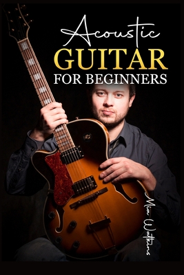 Acoustic Guitar for Beginners: The Complete Idiot's Guide to Acoustic Guitar, Covering Everything There Is to Know (2022 Crash Course for Newbies) - Mia Walkeins