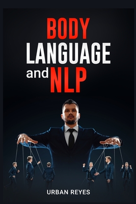 Body Language and Nlp: Dark Psychology Master's Guide to a Comprehensive Study of Mind Control, Persuasion, People Analysis, and Brainwashing - Urban Reyes