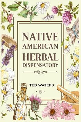 Native American Herbal Dispensatory: The Guide to Producing Medication for Common Disorders and Radiant Health (2022 for Beginners) - Ted Waters