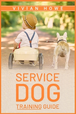 Service Dog Training Guide: Step-by-Step Program With All the Fundamentals, Tricks, and Secrets you Need to Get Started Training your Own Service - Vivian Howe