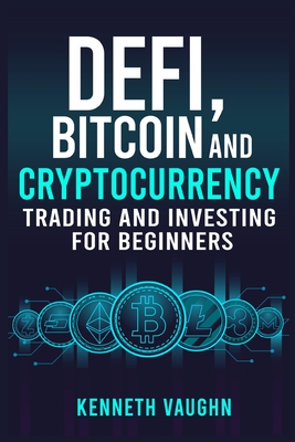Defi, Bitcoin and Cryptocurrency Trading and Investing for Beginners: Utilizing Decentralized Finance, Binance Trading, Tax Strategies, and Technical - Kenneth Vaughn