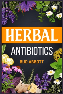 Herbal Antibiotics: Learn the Secrets of Natural Remedies Using Medicinal Herbs (2022 Guide for Beginners) - Bud Abbott