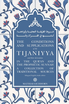 The Conditions and Supplications of the Tijaniyya and their Derivation in the Qur'an and the Prophetic Sunnah: a Collection of Traditional Sources - Mathias Eichhorn