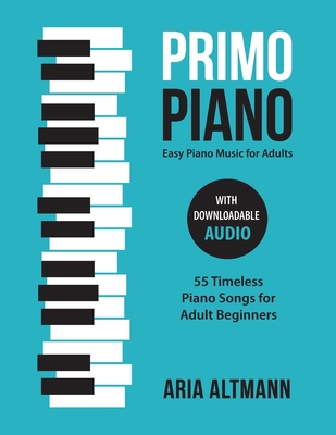 Primo Piano. Easy Piano Music for Adults: 55 Timeless Piano Songs for Adult Beginners with Downloadable Audio - Aria Altmann