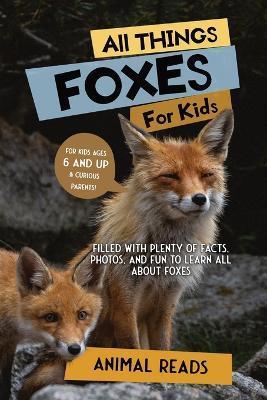 All Things Foxes For Kids: Filled With Plenty of Facts, Photos, and Fun to Learn all About Foxes - Animal Reads