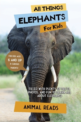 All Things Elephants For Kids: Filled With Plenty of Facts, Photos, and Fun to Learn all About Elephants - Animal Reads