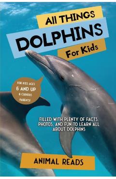 All Things Dolphins For Kids: Filled With Plenty of Facts, Photos, and Fun to Learn all About Dolphins - Animal Reads