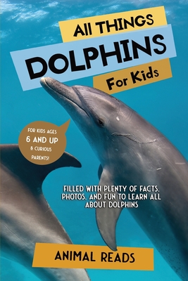 All Things Dolphins For Kids: Filled With Plenty of Facts, Photos, and Fun to Learn all About Dolphins - Animal Reads