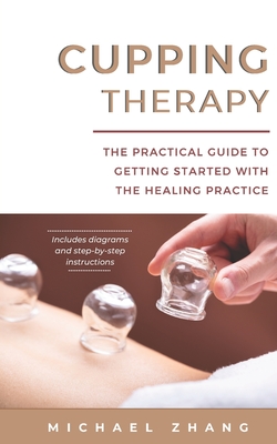 Cupping Therapy: The Practical Guide to Getting Started with the Healing Practice - Michael L. Zhang